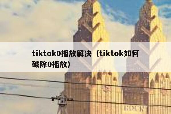 tiktok0播放解决（tiktok如何破除0播放） 第1张