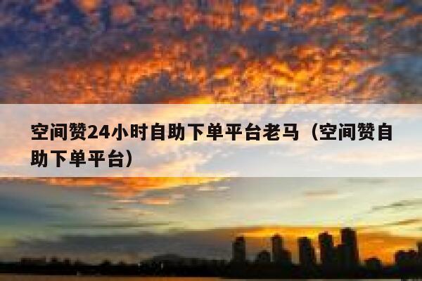 空间赞24小时自助下单平台老马(空间赞自助下单平台) 第1张 空间赞24小时自助下单平台老马(空间赞自助下单平台) 第1张