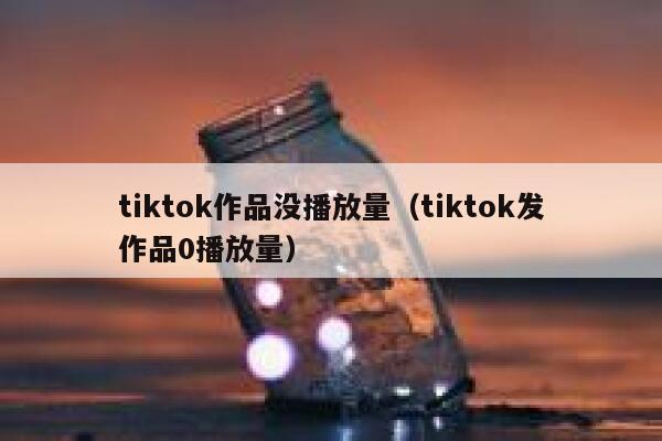 tiktok作品没播放量（tiktok发作品0播放量） 第1张