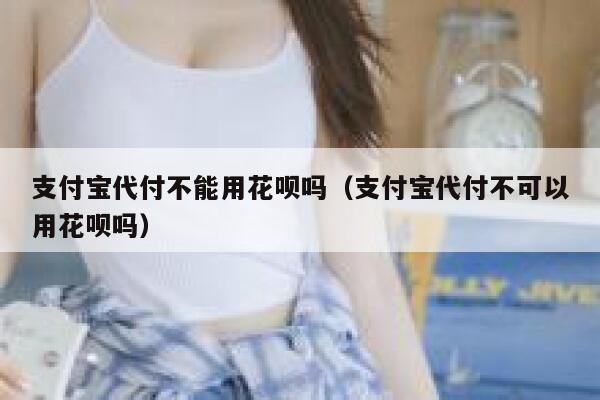 支付宝代付不能用花呗吗(支付宝代付不可以用花呗吗) 第1张 支付宝代付不能用花呗吗(支付宝代付不可以用花呗吗) 第1张