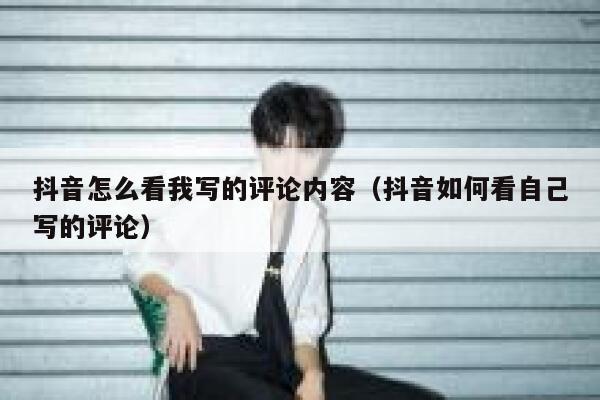 抖音怎么看我写的评论内容（抖音如何看自己写的评论） 第1张