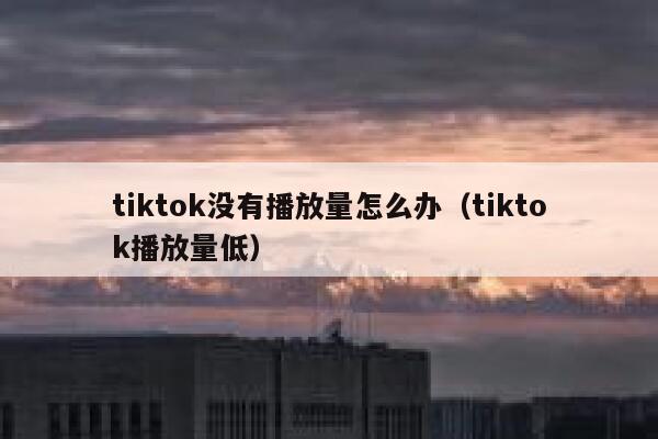 tiktok没有播放量怎么办(tiktok播放量低) 第1张 tiktok没有播放量怎么办(tiktok播放量低) 第1张