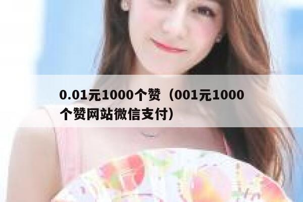 0.01元1000个赞（001元1000个赞网站微信支付） 第1张