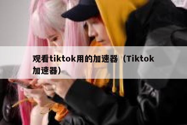 观看tiktok用的加速器（Tiktok加速器） 第1张