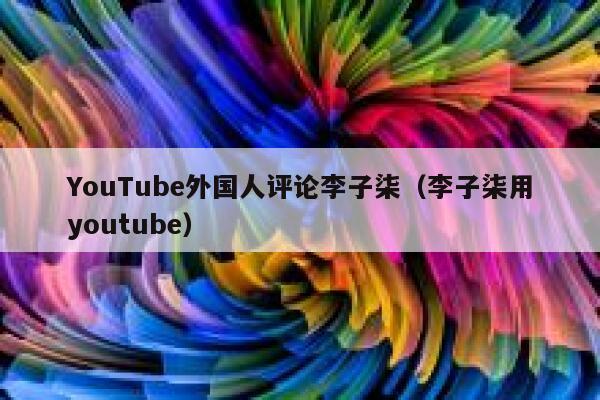 YouTube外国人评论李子柒(李子柒用youtube) 第1张 YouTube外国人评论李子柒(李子柒用youtube) 第1张
