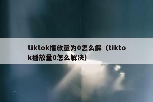 tiktok播放量为0怎么解（tiktok播放量0怎么解决） 第1张