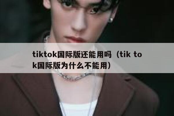 tiktok国际版还能用吗（tik tok国际版为什么不能用） 第1张