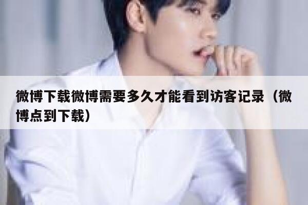 微博下载微博需要多久才能看到访客记录（微博点到下载） 第1张