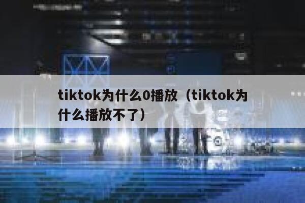 tiktok为什么0播放（tiktok为什么播放不了） 第1张