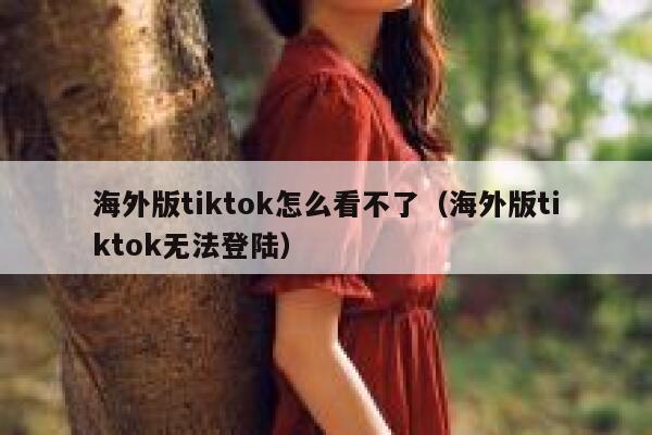 海外版tiktok怎么看不了（海外版tiktok无法登陆） 第1张