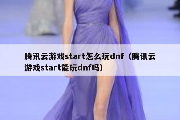 腾讯云游戏start怎么玩dnf（腾讯云游戏start能玩dnf吗） 第1张
