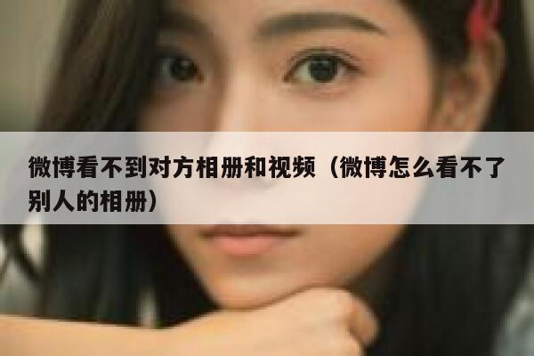 微博看不到对方相册和视频（微博怎么看不了别人的相册） 第1张
