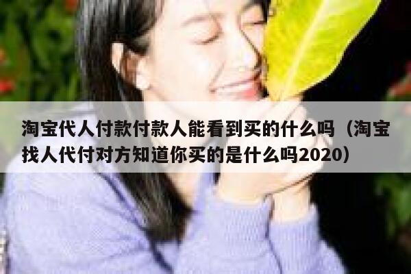 淘宝代人付款付款人能看到买的什么吗（淘宝找人代付对方知道你买的是什么吗2020） 第1张