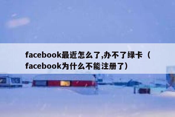 facebook最近怎么了,办不了绿卡（facebook为什么不能注册了） 第1张
