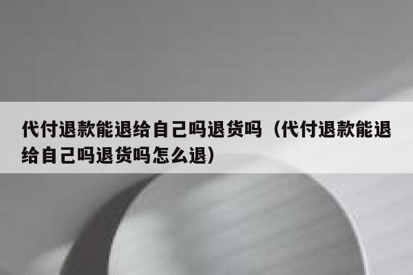 代付退款能退给自己吗退货吗（代付退款能退给自己吗退货吗怎么退） 第1张