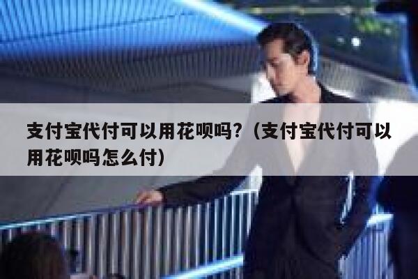 支付宝代付可以用花呗吗?（支付宝代付可以用花呗吗怎么付） 第1张