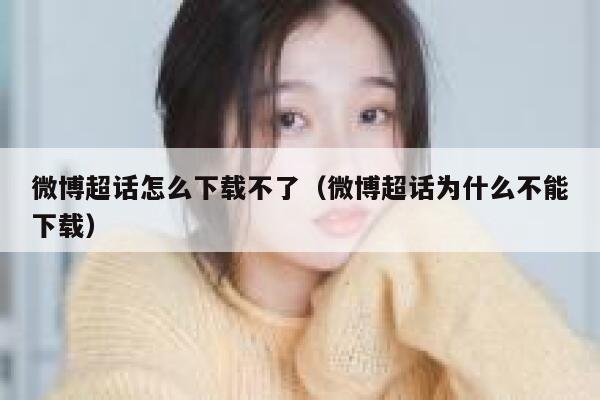 微博超话怎么下载不了（微博超话为什么不能下载） 第1张