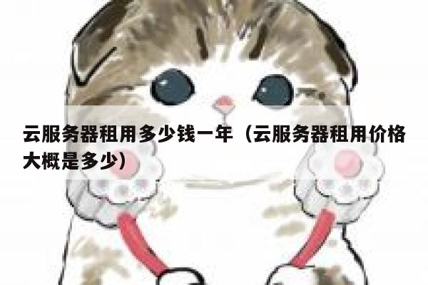 云服务器租用多少钱一年（云服务器租用价格大概是多少） 第1张
