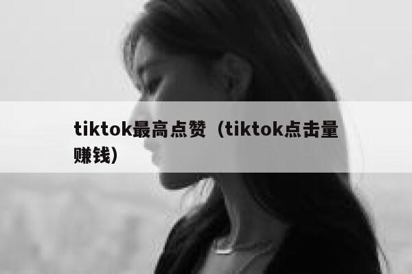 tiktok最高点赞（tiktok点击量赚钱） 第1张