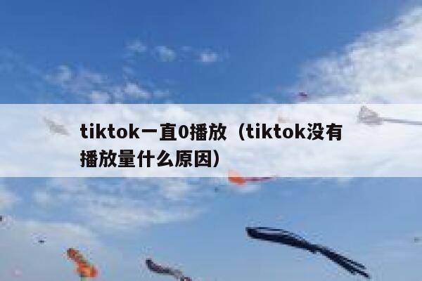 tiktok一直0播放（tiktok没有播放量什么原因） 第1张
