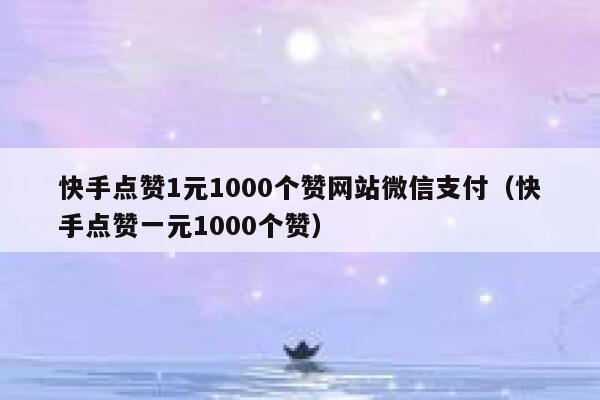 快手点赞1元1000个赞网站微信支付（快手点赞一元1000个赞） 第1张