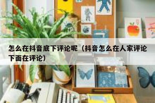 怎么在抖音底下评论呢（抖音怎么在人家评论下面在评论） 第1张