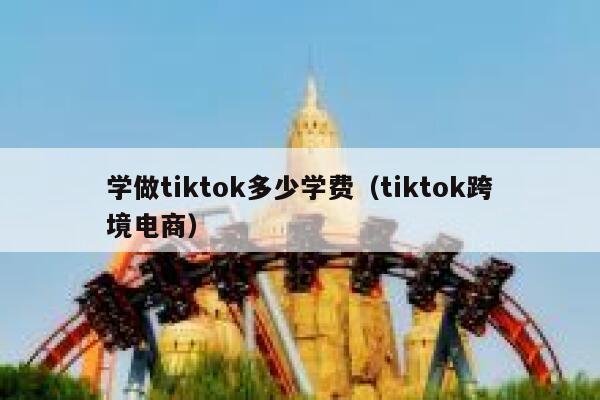 学做tiktok多少学费（tiktok跨境电商） 第1张