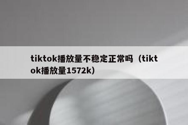 tiktok播放量不稳定正常吗（tiktok播放量1572k） 第1张