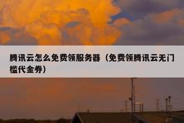 腾讯云怎么免费领服务器（免费领腾讯云无门槛代金券） 第1张