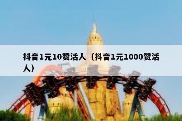 抖音1元10赞活人（抖音1元1000赞活人） 第1张