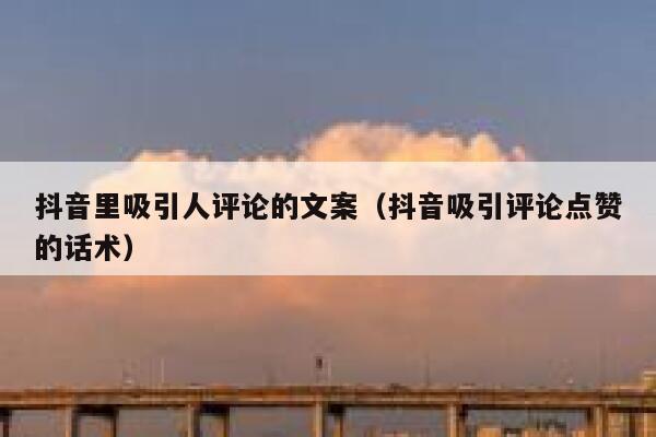 抖音里吸引人评论的文案(抖音吸引评论点赞的话术) 第1张 抖音里吸引人评论的文案(抖音吸引评论点赞的话术) 第1张