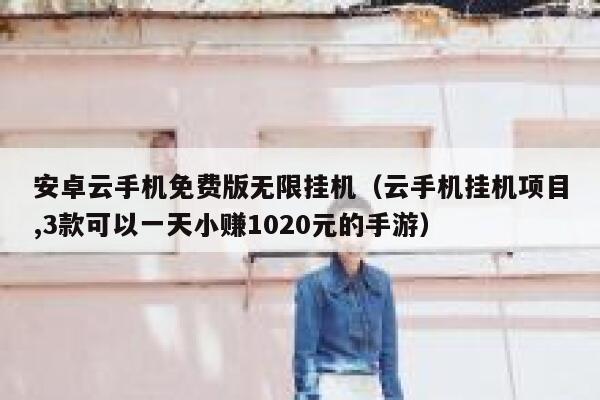 安卓云手机免费版无限挂机（云手机挂机项目,3款可以一天小赚1020元的手游） 第1张