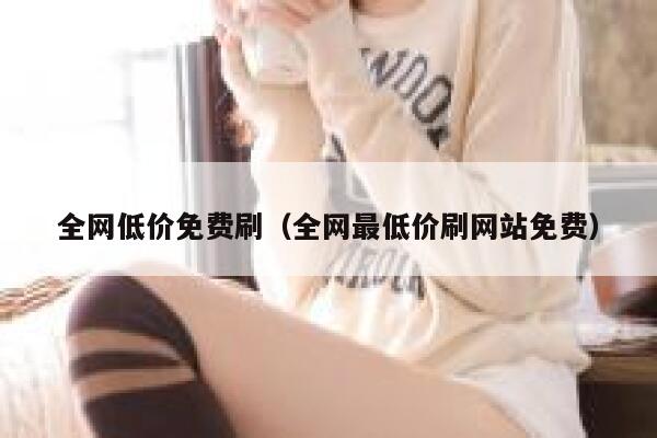 全网低价免费刷（全网最低价刷网站免费） 第1张