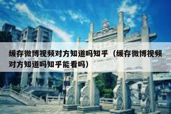 缓存微博视频对方知道吗知乎（缓存微博视频对方知道吗知乎能看吗） 第1张