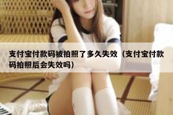 支付宝付款码被拍照了多久失效（支付宝付款码拍照后会失效吗） 第1张