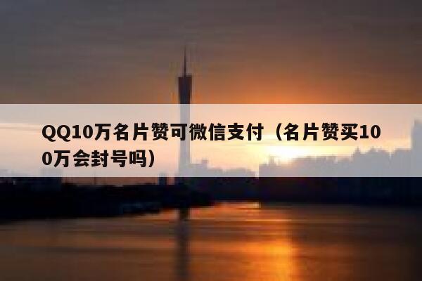 QQ10万名片赞可微信支付（名片赞买100万会封号吗） 第1张