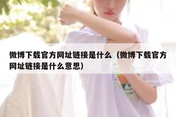 微博下载官方网址链接是什么（微博下载官方网址链接是什么意思） 第1张