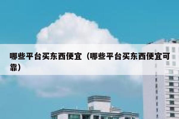 哪些平台买东西便宜（哪些平台买东西便宜可靠） 第1张