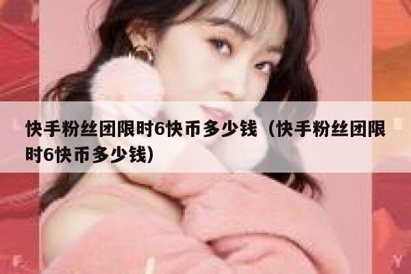 快手粉丝团限时6快币多少钱（快手粉丝团限时6快币多少钱） 第1张