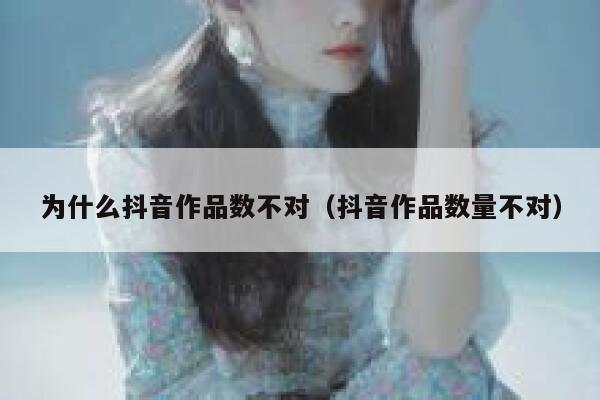 为什么抖音作品数不对（抖音作品数量不对） 第1张