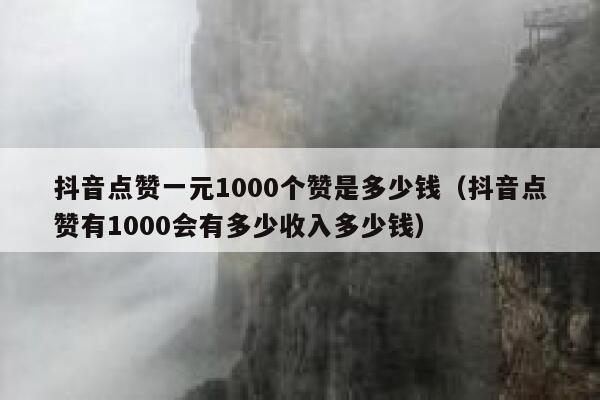 抖音点赞一元1000个赞是多少钱（抖音点赞有1000会有多少收入多少钱） 第1张