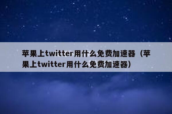 苹果上twitter用什么免费加速器（苹果上twitter用什么免费加速器） 第1张