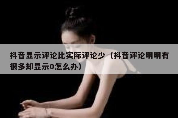 抖音显示评论比实际评论少（抖音评论明明有很多却显示0怎么办） 第1张