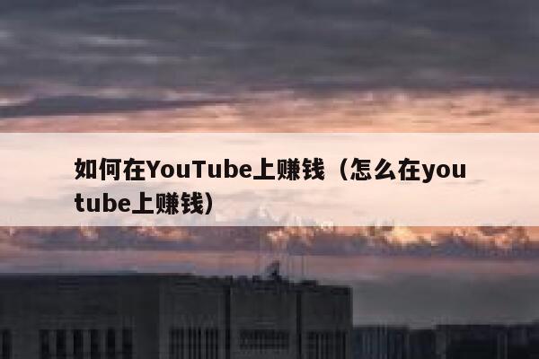 如何在YouTube上赚钱（怎么在youtube上赚钱） 第1张