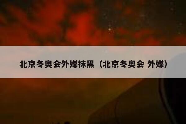 北京冬奥会外媒抹黑（北京冬奥会 外媒） 第1张