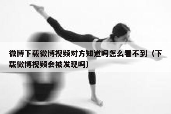 微博下载微博视频对方知道吗怎么看不到(下载微博视频会被发现吗) 第1张 微博下载微博视频对方知道吗怎么看不到(下载微博视频会被发现吗) 第1张
