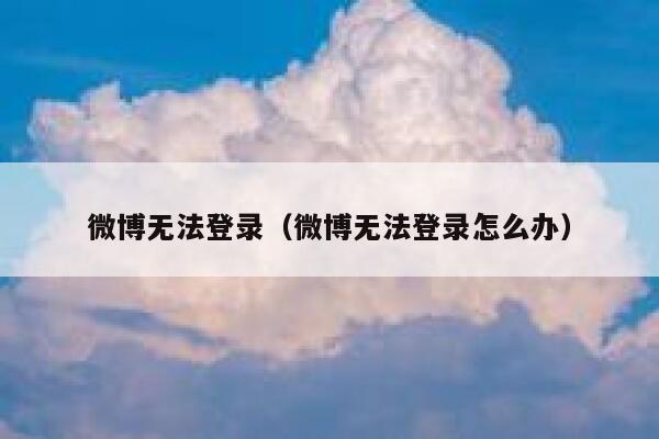 微博无法登录(微博无法登录怎么办) 第1张 微博无法登录(微博无法登录怎么办) 第1张