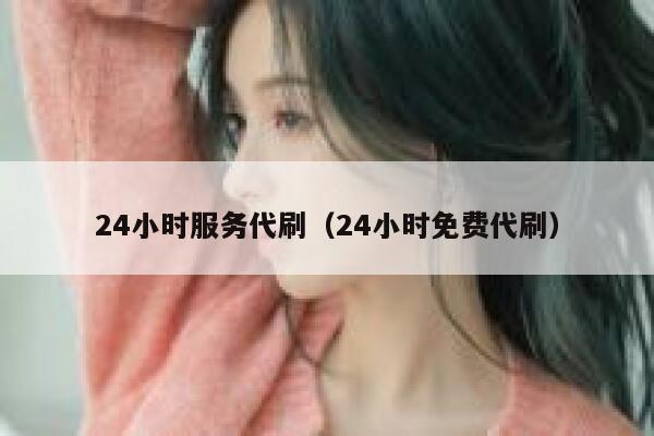 24小时服务代刷（24小时免费代刷） 第1张