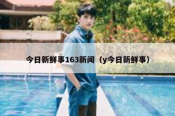 今日新鲜事163新闻(y今日新鲜事) 第1张 今日新鲜事163新闻(y今日新鲜事) 第1张