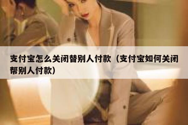 支付宝怎么关闭替别人付款（支付宝如何关闭帮别人付款） 第1张
